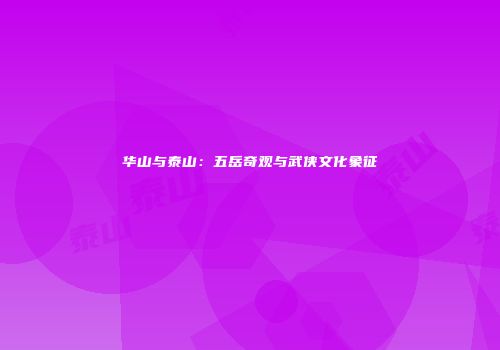 华山与泰山：五岳奇观与武侠文化象征