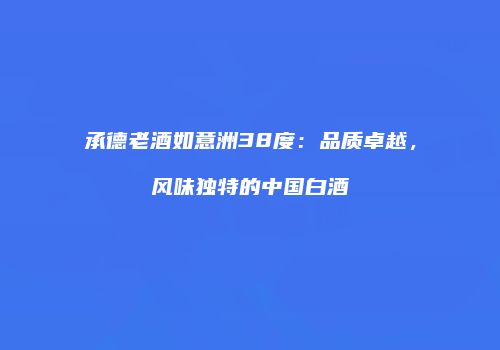 承德老酒如意洲38度：品质卓越，风味独特的中国白酒