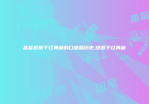 品鉴纽慕干红典藏的口感和历史,纽慕干红典藏