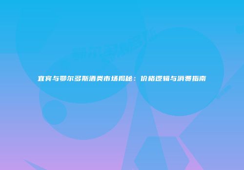 宜宾与鄂尔多斯酒类市场揭秘：价格逻辑与消费指南