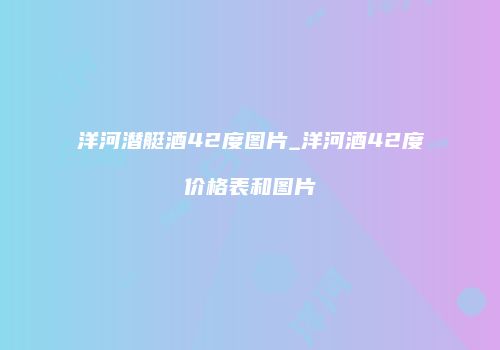 洋河潜艇酒42度图片_洋河酒42度价格表和图片