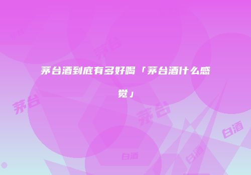 茅台酒到底有多好喝「茅台酒什么感觉」