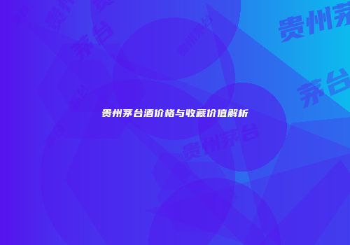 贵州茅台酒价格与收藏价值解析