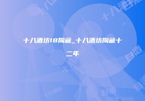 十八酒坊18陶藏_十八酒坊陶藏十二年