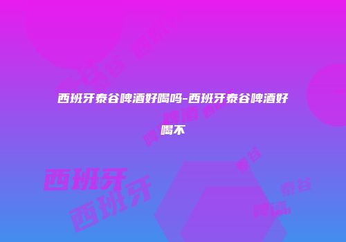 西班牙泰谷啤酒好喝吗-西班牙泰谷啤酒好喝不