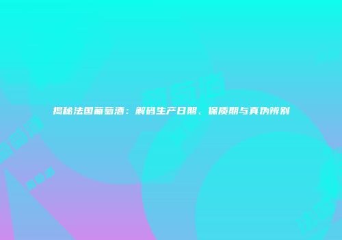 揭秘法国葡萄酒：解码生产日期、保质期与真伪辨别