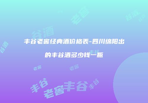 丰谷老窖经典酒价格表-四川绵阳出的丰谷酒多少钱一瓶