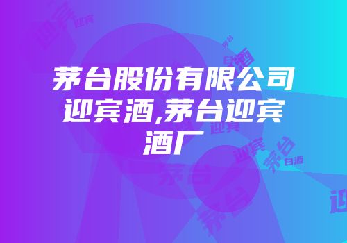茅台股份有限公司迎宾酒,茅台迎宾酒厂