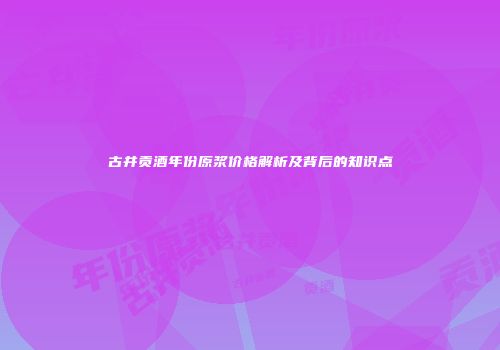 古井贡酒年份原浆价格解析及背后的知识点