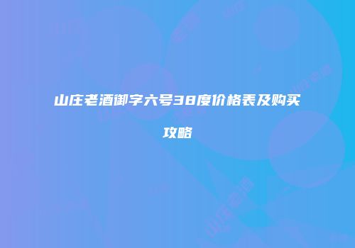 山庄老酒御字六号38度价格表及购买攻略