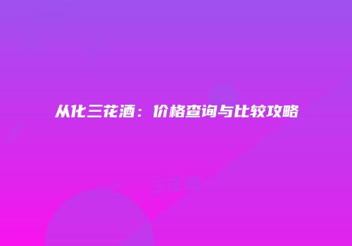 从化三花酒：价格查询与比较攻略