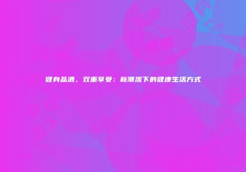 健身品酒，双重享受：新潮流下的健康生活方式