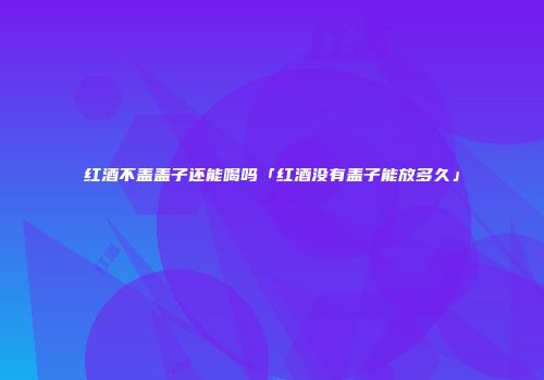 红酒不盖盖子还能喝吗「红酒没有盖子能放多久」