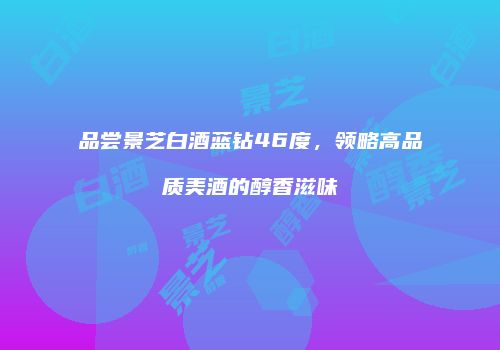 品尝景芝白酒蓝钻46度，领略高品质美酒的醇香滋味