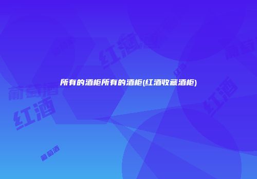 所有的酒柜所有的酒柜(红酒收藏酒柜)