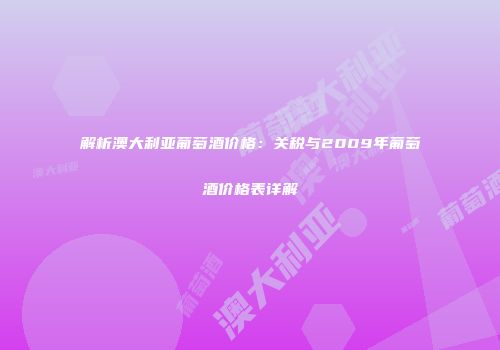 解析澳大利亚葡萄酒价格：关税与2009年葡萄酒价格表详解