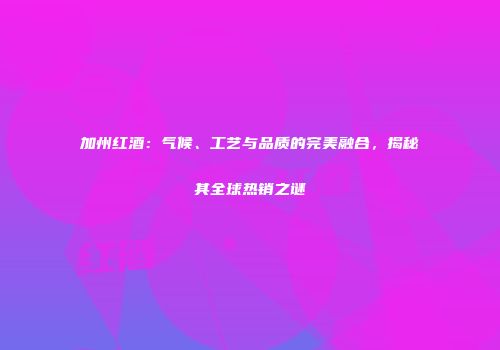 加州红酒：气候、工艺与品质的完美融合，揭秘其全球热销之谜