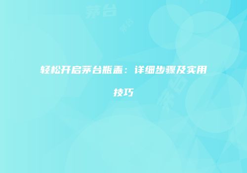 轻松开启茅台瓶盖：详细步骤及实用技巧