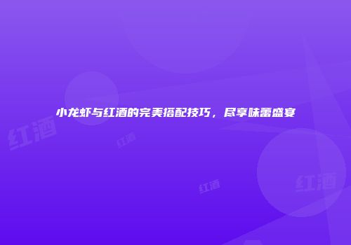 小龙虾与红酒的完美搭配技巧，尽享味蕾盛宴