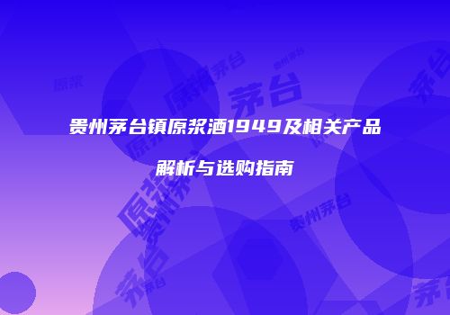 贵州茅台镇原浆酒1949及相关产品解析与选购指南