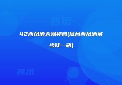42西凤酒天赐神韵(凤台西凤酒多少钱一瓶)