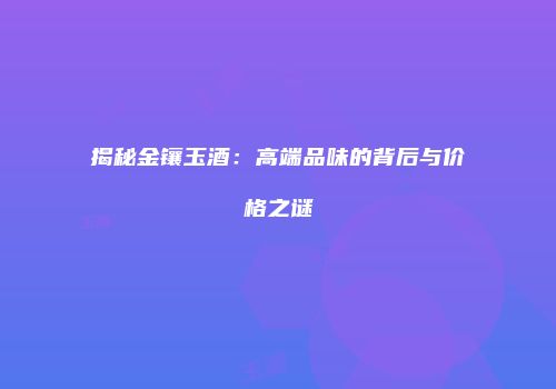 揭秘金镶玉酒：高端品味的背后与价格之谜