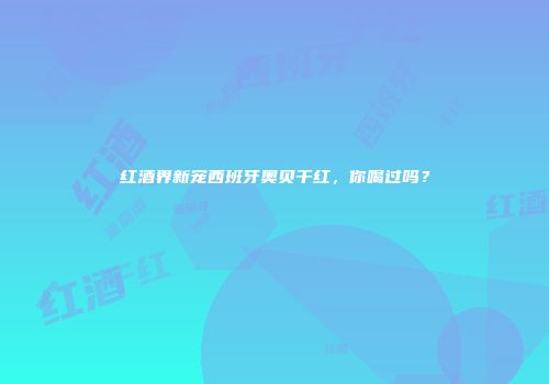 红酒界新宠西班牙奥贝干红，你喝过吗？