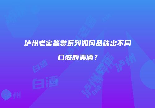 泸州老窖鉴赏系列如何品味出不同口感的美酒？
