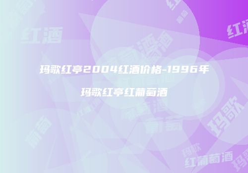 玛歌红亭2004红酒价格-1996年玛歌红亭红葡萄酒