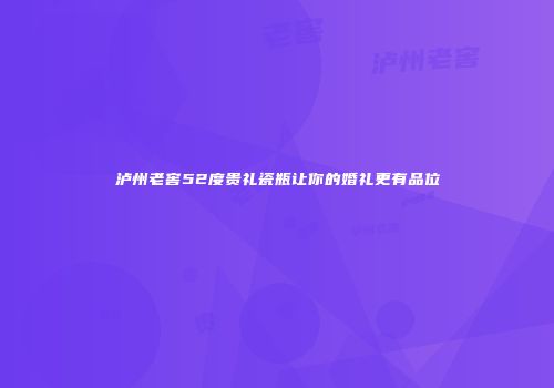 泸州老窖52度贵礼瓷瓶让你的婚礼更有品位