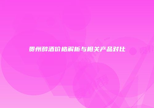贵州醇酒价格解析与相关产品对比