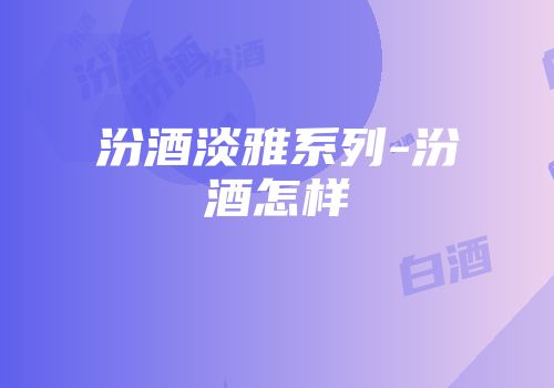 汾酒淡雅系列-汾酒怎样