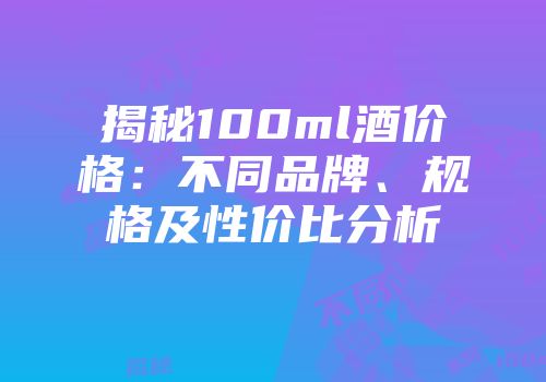 揭秘100ml酒价格：不同品牌、规格及性价比分析