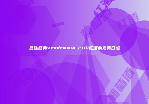 品味经典Vendemmia 2011红酒的完美口感