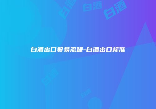 白酒出口贸易流程-白酒出口标准