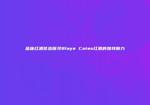 品味红酒佳选探寻Blaye Cotes红酒的独特魅力