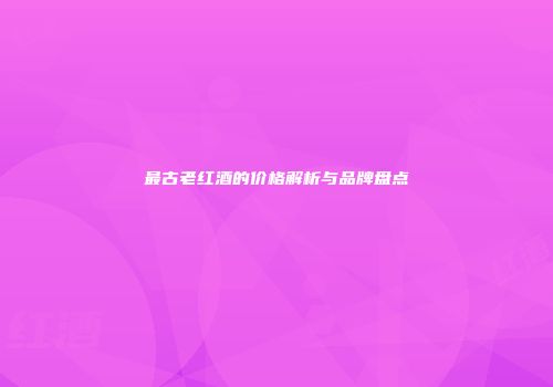 最古老红酒的价格解析与品牌盘点