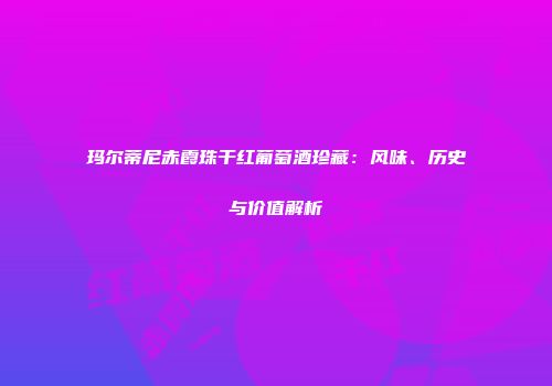玛尔蒂尼赤霞珠干红葡萄酒珍藏：风味、历史与价值解析