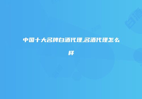 中国十大名牌白酒代理,名酒代理怎么样
