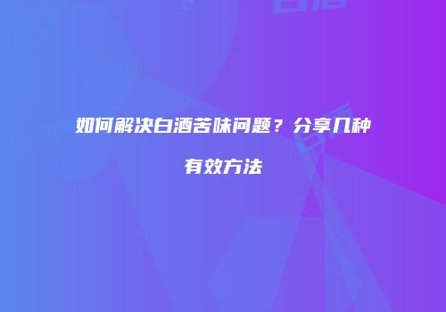 如何解决白酒苦味问题？分享几种有效方法