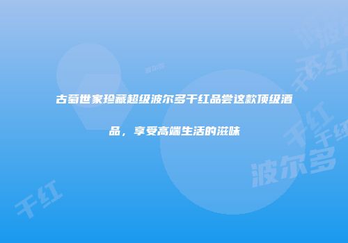 古萄世家珍藏超级波尔多干红品尝这款顶级酒品，享受高端生活的滋味