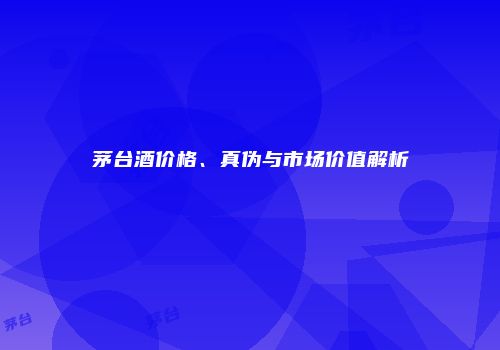 茅台酒价格、真伪与市场价值解析
