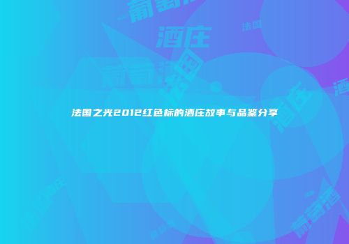 法国之光2012红色标的酒庄故事与品鉴分享