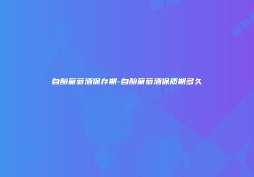 自酿葡萄酒保存期-自酿葡萄酒保质期多久