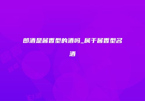 郎酒是酱香型的酒吗_属于酱香型名酒