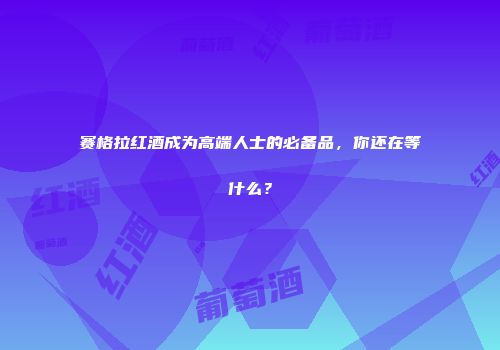 赛格拉红酒成为高端人士的必备品，你还在等什么？