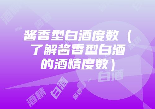 酱香型白酒度数（了解酱香型白酒的酒精度数）