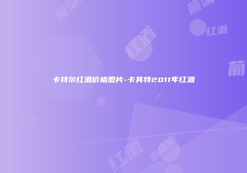 卡特尔红酒价格图片-卡其特2011年红酒