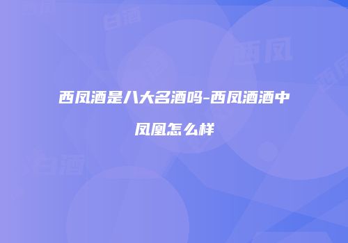 西凤酒是八大名酒吗-西凤酒酒中凤凰怎么样
