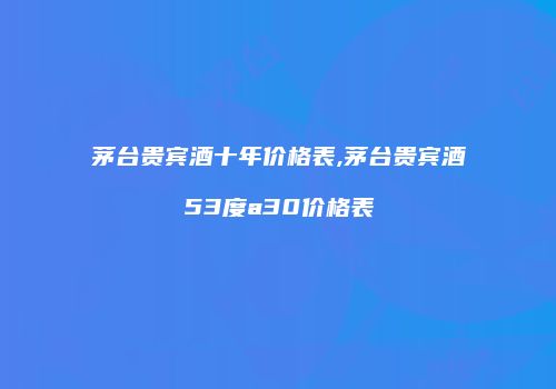 茅台贵宾酒十年价格表,茅台贵宾酒53度a30价格表